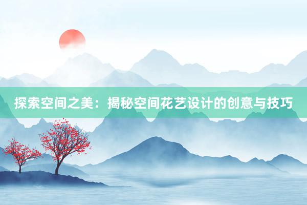 探索空间之美：揭秘空间花艺设计的创意与技巧